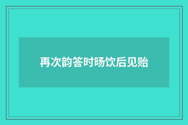 再次韵答时旸饮后见贻