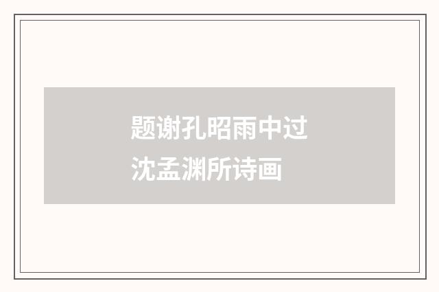 题谢孔昭雨中过沈孟渊所诗画