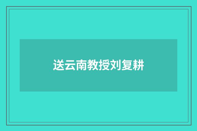 送云南教授刘复耕