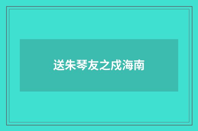 送朱琴友之戍海南