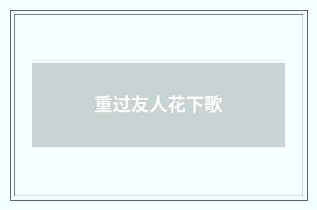 重过友人花下歌