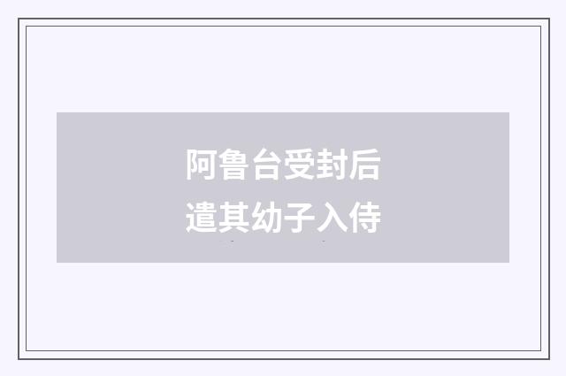 阿鲁台受封后遣其幼子入侍