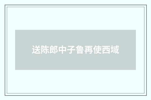 送陈郎中子鲁再使西域
