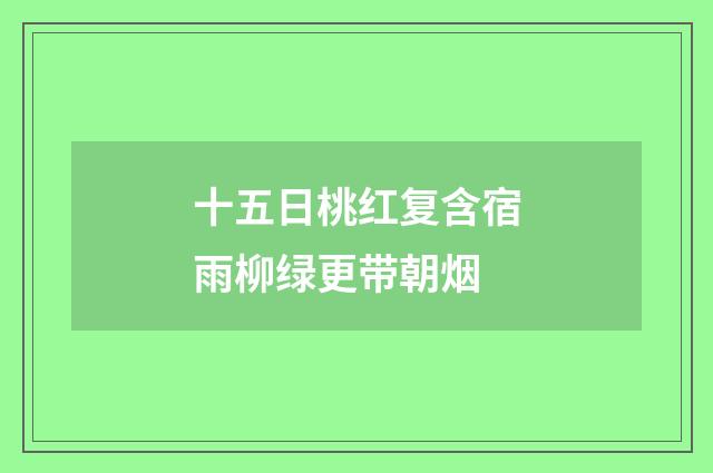 十五日桃红复含宿雨柳绿更带朝烟