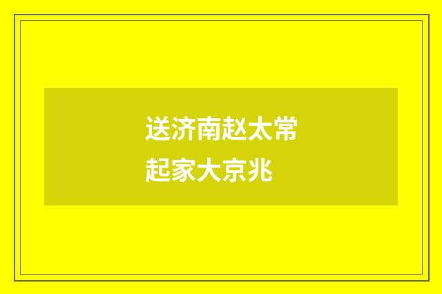 送济南赵太常起家大京兆