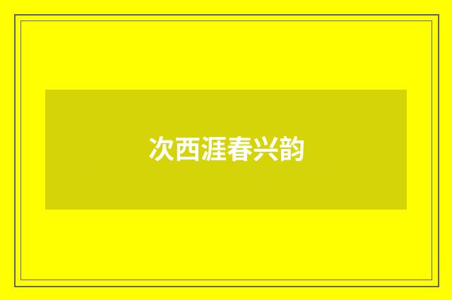 次西涯春兴韵