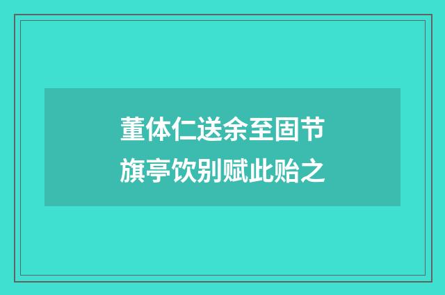 董体仁送余至固节旗亭饮别赋此贻之