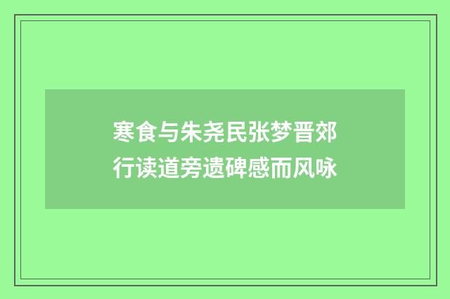 寒食与朱尧民张梦晋郊行读道旁遗碑感而风咏
