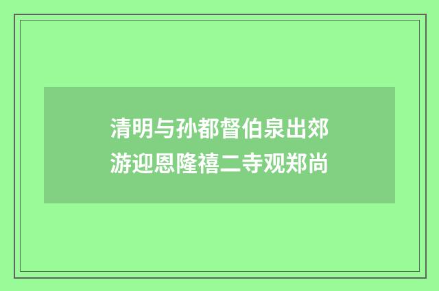 清明与孙都督伯泉出郊游迎恩隆禧二寺观郑尚