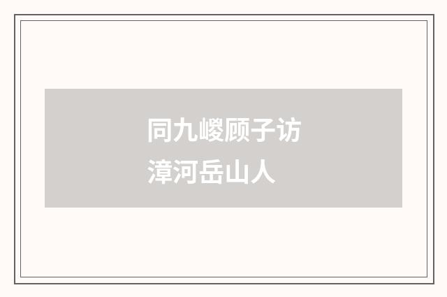同九嵕顾子访漳河岳山人