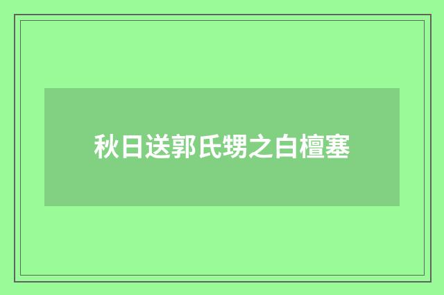 秋日送郭氏甥之白檀塞