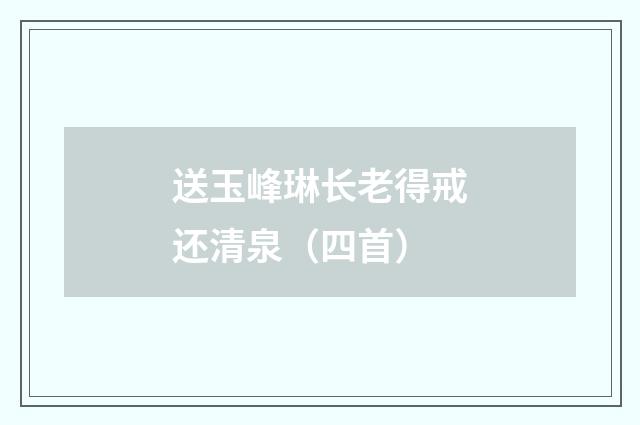 送玉峰琳长老得戒还清泉（四首）