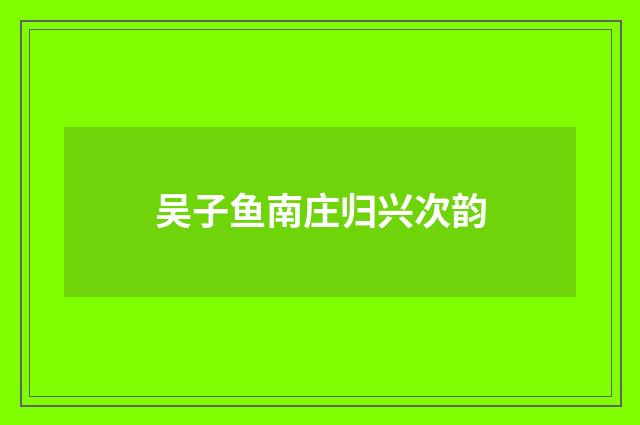 吴子鱼南庄归兴次韵