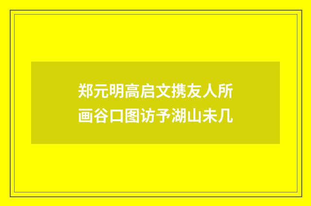 郑元明高启文携友人所画谷口图访予湖山未几