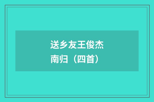 送乡友王俊杰南归（四首）