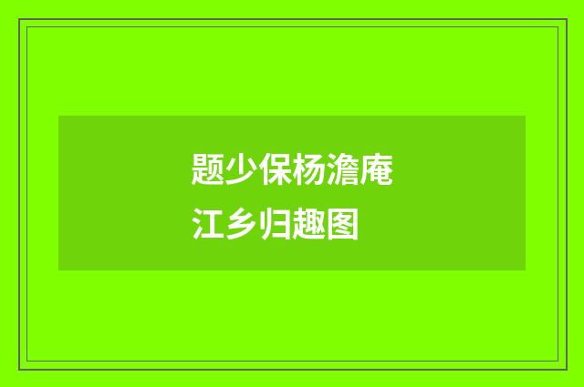 题少保杨澹庵江乡归趣图