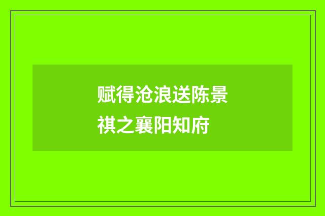 赋得沧浪送陈景祺之襄阳知府