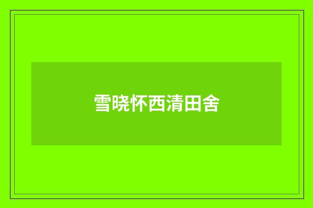 雪晓怀西清田舍