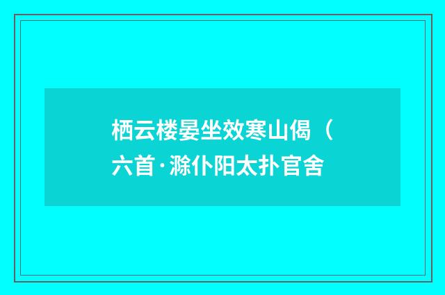 栖云楼晏坐效寒山偈（六首·滁仆阳太扑官舍