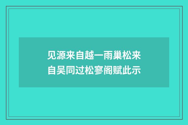 见源来自越一雨巢松来自吴同过松寥阁赋此示