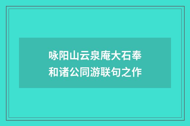 咏阳山云泉庵大石奉和诸公同游联句之作