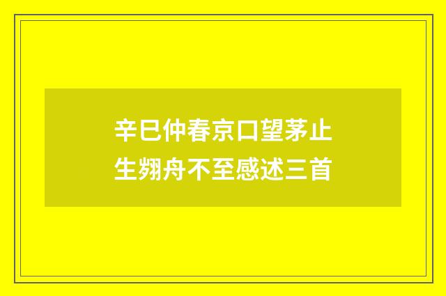 辛巳仲春京口望茅止生翙舟不至感述三首