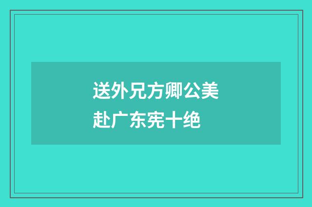 送外兄方卿公美赴广东宪十绝