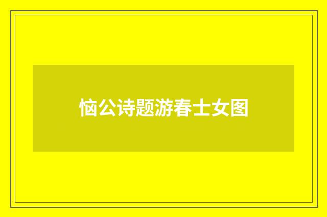恼公诗题游春士女图