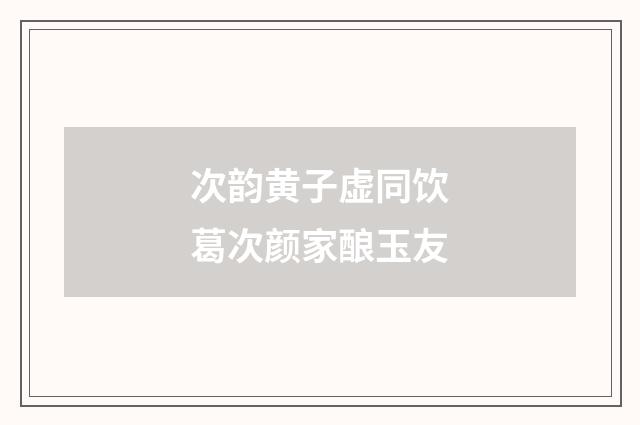 次韵黄子虚同饮葛次颜家酿玉友