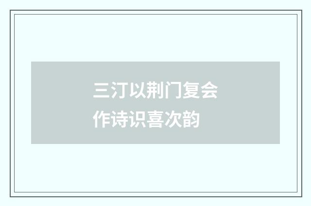 三汀以荆门复会作诗识喜次韵