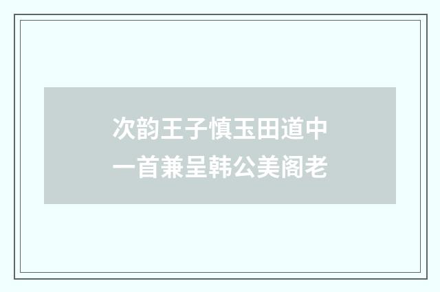 次韵王子慎玉田道中一首兼呈韩公美阁老