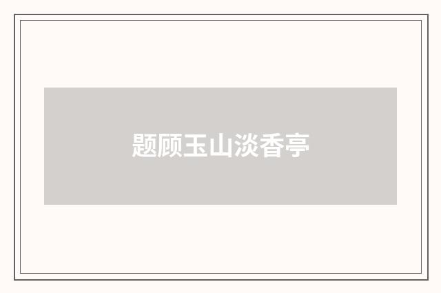 题顾玉山淡香亭