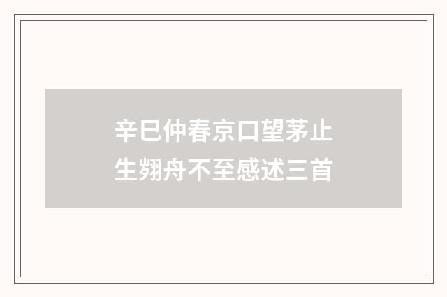 辛巳仲春京口望茅止生翙舟不至感述三首
