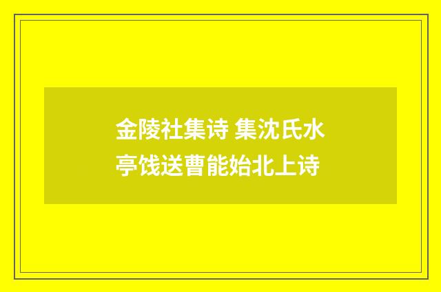 金陵社集诗 集沈氏水亭饯送曹能始北上诗