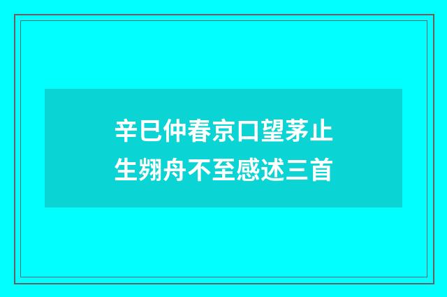 辛巳仲春京口望茅止生翙舟不至感述三首