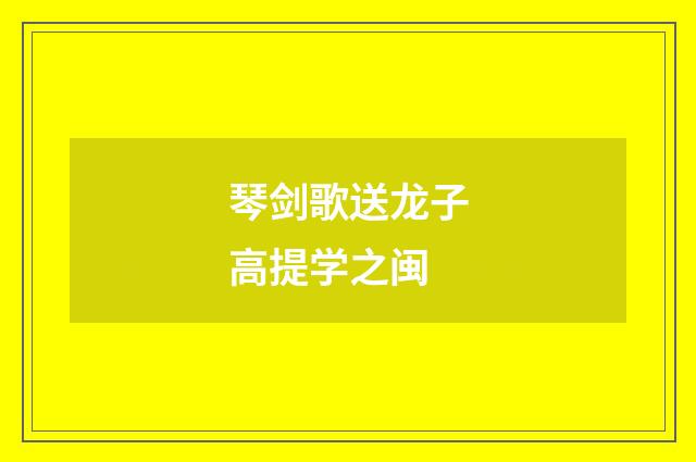 琴剑歌送龙子高提学之闽