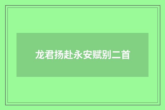 龙君扬赴永安赋别二首