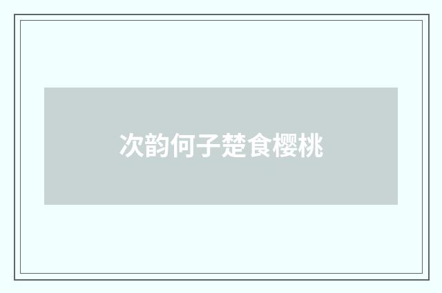 次韵何子楚食樱桃