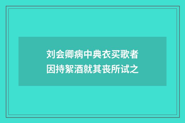 刘会卿病中典衣买歌者因持絮酒就其丧所试之