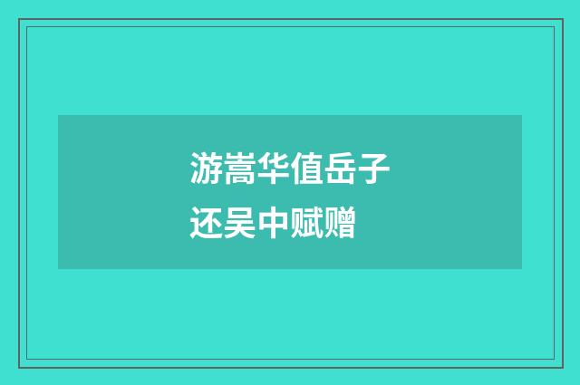游嵩华值岳子还吴中赋赠
