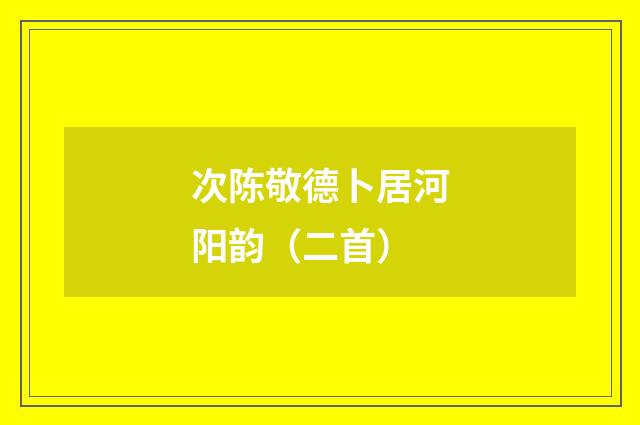 次陈敬德卜居河阳韵（二首）