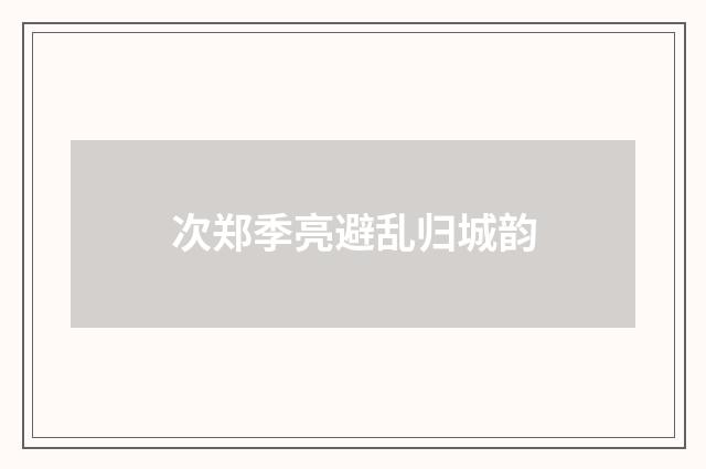 次郑季亮避乱归城韵
