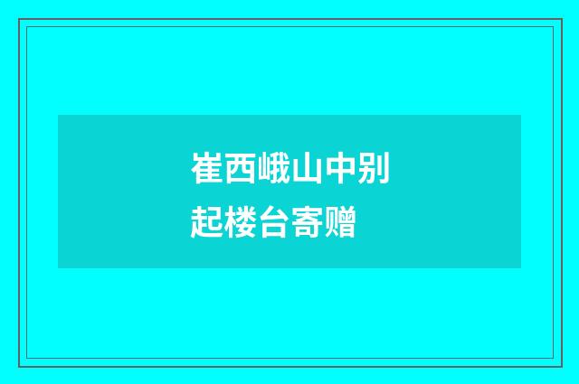 崔西峨山中别起楼台寄赠