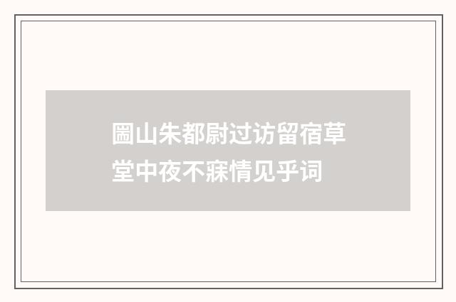 圌山朱都尉过访留宿草堂中夜不寐情见乎词