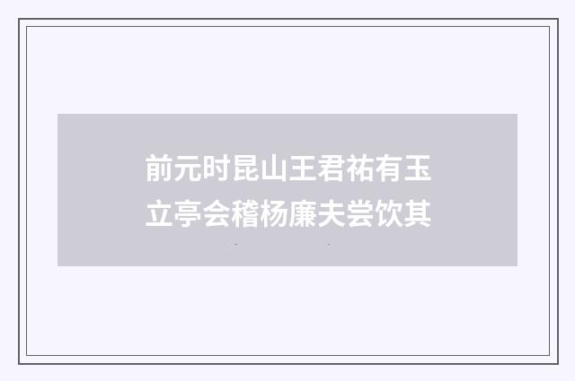 前元时昆山王君祐有玉立亭会稽杨廉夫尝饮其
