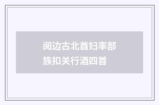 阅边古北酋妇率部族扣关行酒四首
