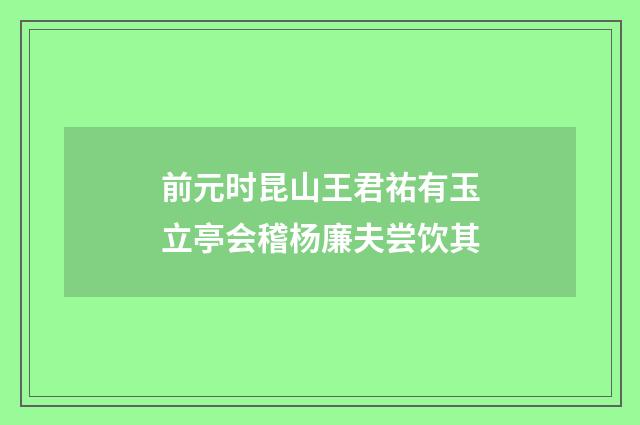 前元时昆山王君祐有玉立亭会稽杨廉夫尝饮其