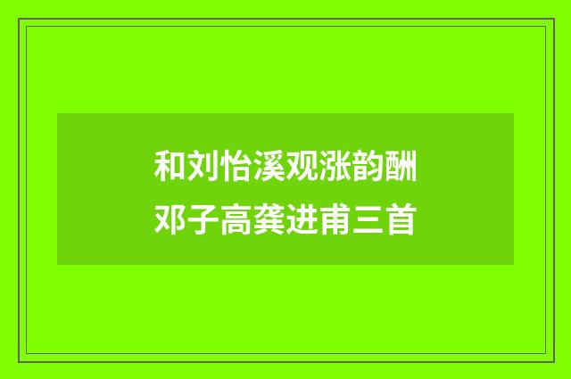 和刘怡溪观涨韵酬邓子高龚进甫三首