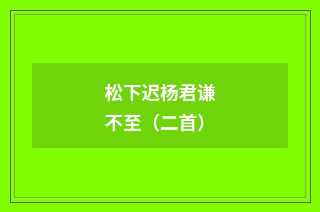 松下迟杨君谦不至（二首）