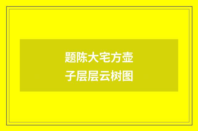 题陈大宅方壶子层层云树图